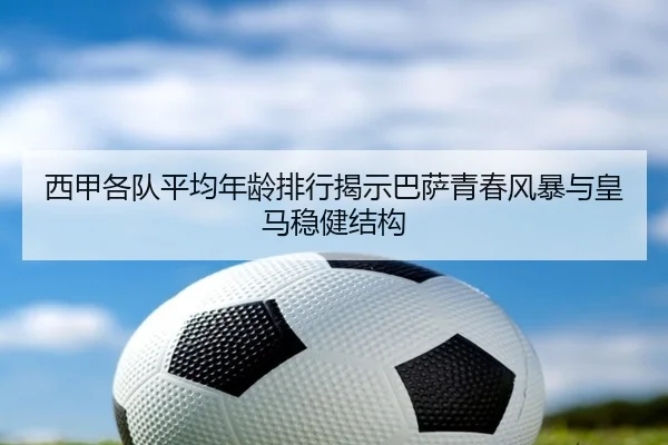 西甲各队平均年龄排行揭示巴萨青春风暴与皇马稳健结构