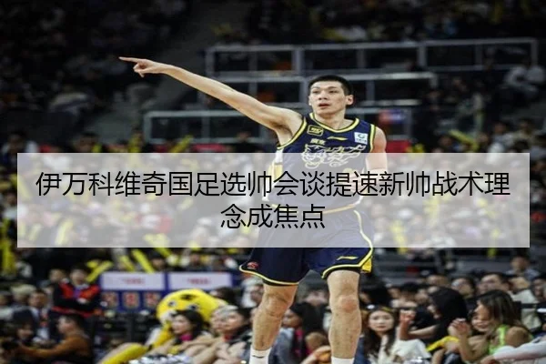 伊万科维奇国足选帅会谈提速新帅战术理念成焦点
